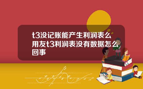 t3没记账能产生利润表么用友t3利润表没有数据怎么回事