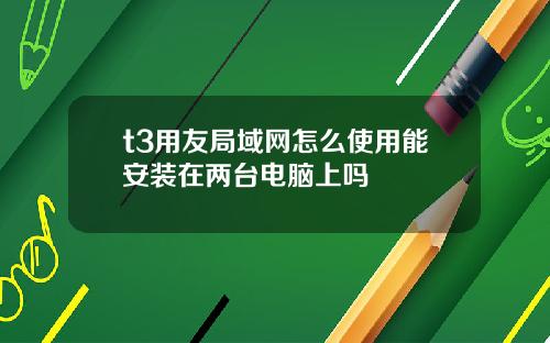 t3用友局域网怎么使用能安装在两台电脑上吗