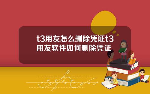 t3用友怎么删除凭证t3用友软件如何删除凭证