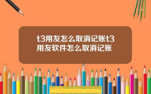 t3用友怎么取消记账t3用友软件怎么取消记账
