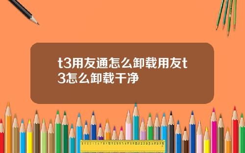 t3用友通怎么卸载用友t3怎么卸载干净