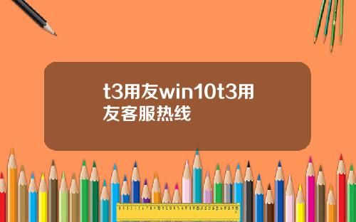 t3用友win10t3用友客服热线