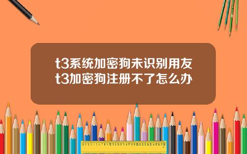 t3系统加密狗未识别用友t3加密狗注册不了怎么办