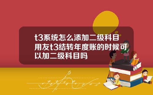 t3系统怎么添加二级科目用友t3结转年度账的时候可以加二级科目吗