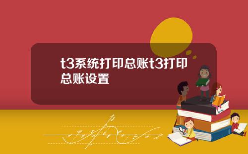 t3系统打印总账t3打印总账设置