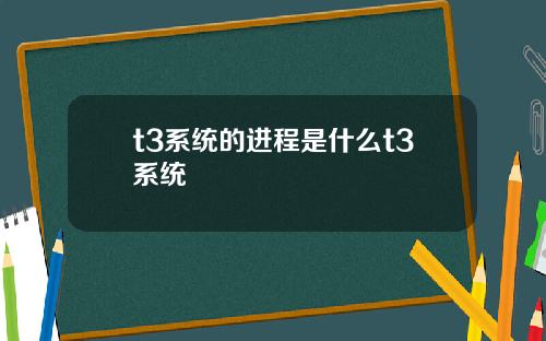 t3系统的进程是什么t3系统