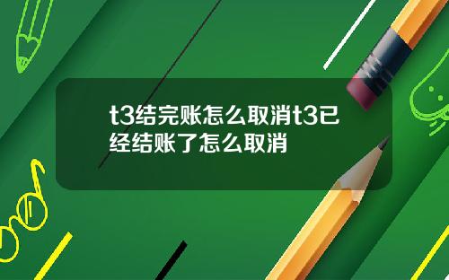 t3结完账怎么取消t3已经结账了怎么取消