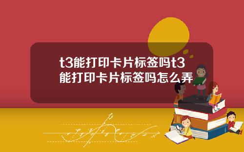 t3能打印卡片标签吗t3能打印卡片标签吗怎么弄