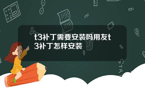 t3补丁需要安装吗用友t3补丁怎样安装