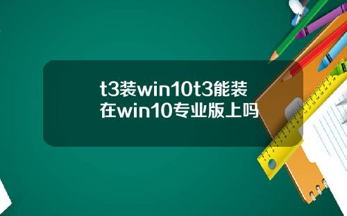t3装win10t3能装在win10专业版上吗