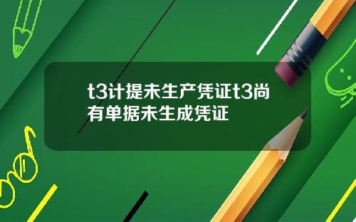 t3计提未生产凭证t3尚有单据未生成凭证