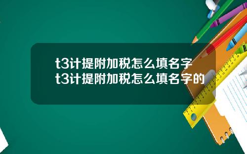 t3计提附加税怎么填名字t3计提附加税怎么填名字的