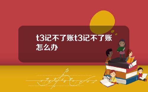 t3记不了账t3记不了账怎么办
