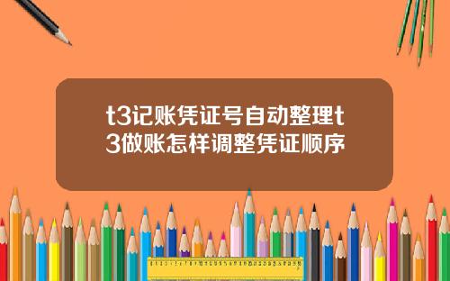 t3记账凭证号自动整理t3做账怎样调整凭证顺序