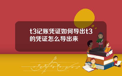 t3记账凭证如何导出t3的凭证怎么导出来
