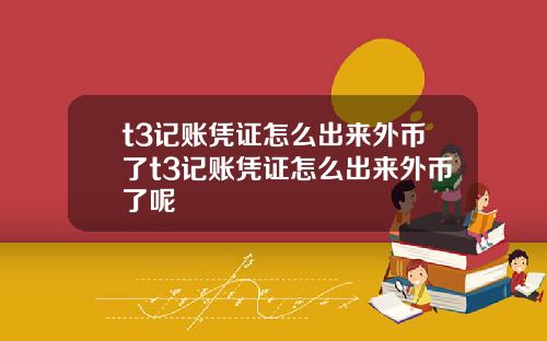 t3记账凭证怎么出来外币了t3记账凭证怎么出来外币了呢