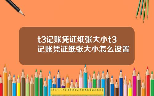t3记账凭证纸张大小t3记账凭证纸张大小怎么设置