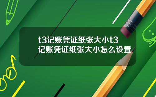 t3记账凭证纸张大小t3记账凭证纸张大小怎么设置
