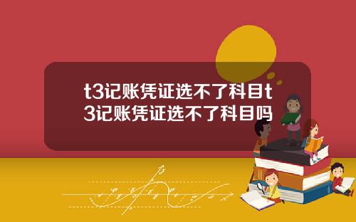 t3记账凭证选不了科目t3记账凭证选不了科目吗