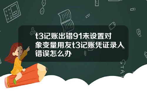 t3记账出错91未设置对象变量用友t3记账凭证录入错误怎么办