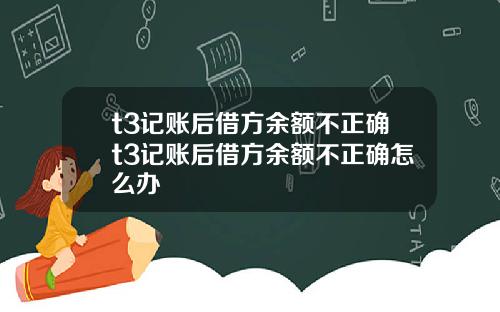 t3记账后借方余额不正确t3记账后借方余额不正确怎么办