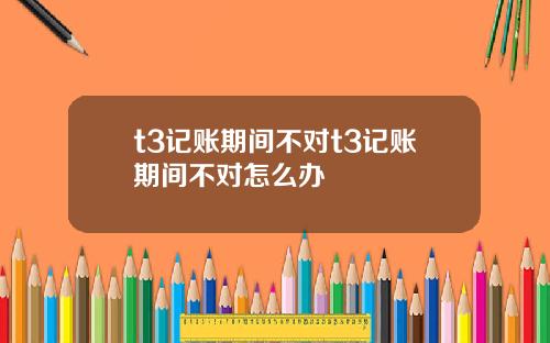 t3记账期间不对t3记账期间不对怎么办