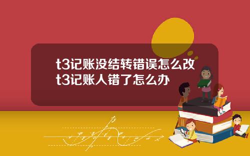 t3记账没结转错误怎么改t3记账人错了怎么办