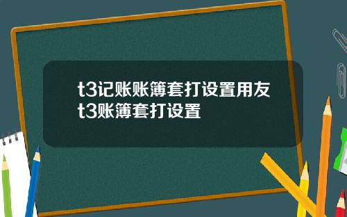 t3记账账簿套打设置用友t3账簿套打设置