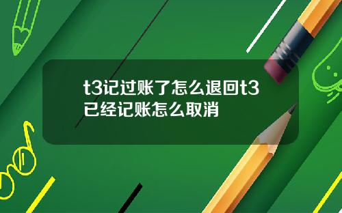 t3记过账了怎么退回t3已经记账怎么取消