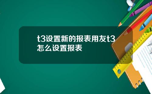 t3设置新的报表用友t3怎么设置报表
