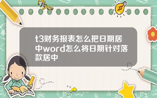 t3财务报表怎么把日期居中word怎么将日期针对落款居中