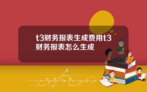 t3财务报表生成费用t3财务报表怎么生成