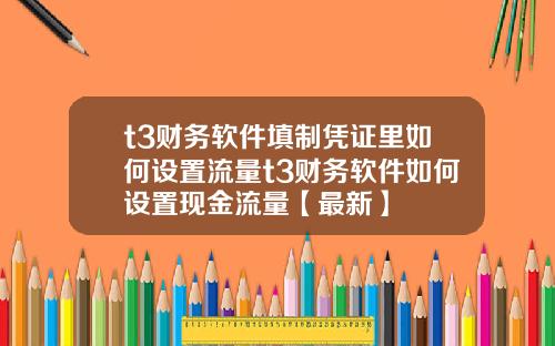 t3财务软件填制凭证里如何设置流量t3财务软件如何设置现金流量【最新】