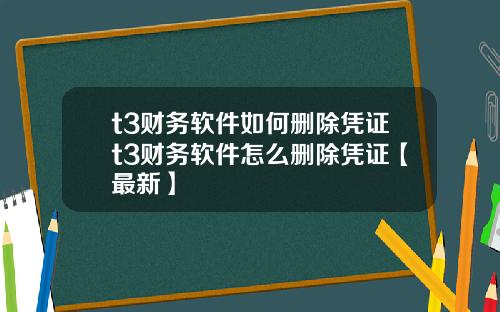 t3财务软件如何删除凭证t3财务软件怎么删除凭证【最新】