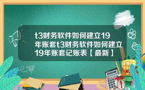 t3财务软件如何建立19年账套t3财务软件如何建立19年账套记账表【最新】
