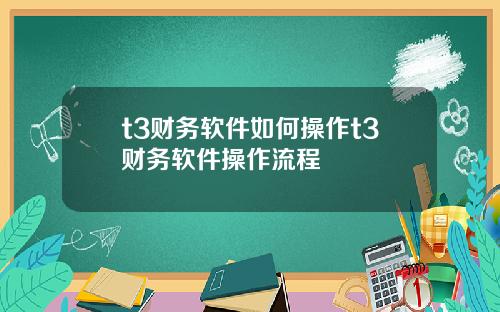 t3财务软件如何操作t3财务软件操作流程