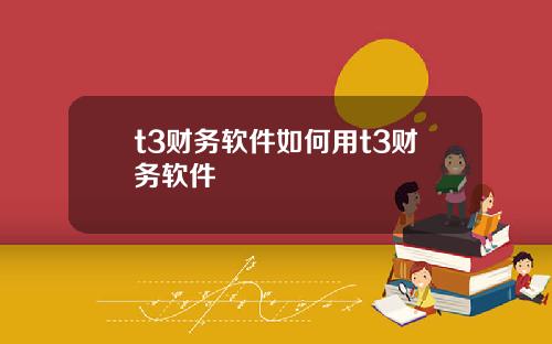 t3财务软件如何用t3财务软件