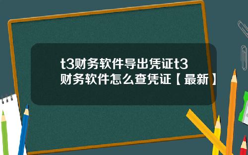 t3财务软件导出凭证t3财务软件怎么查凭证【最新】