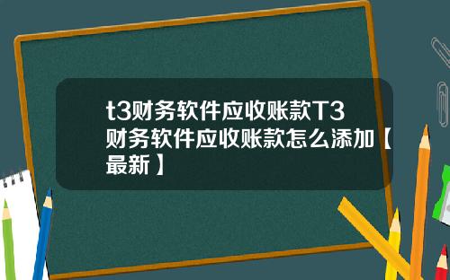 t3财务软件应收账款T3财务软件应收账款怎么添加【最新】