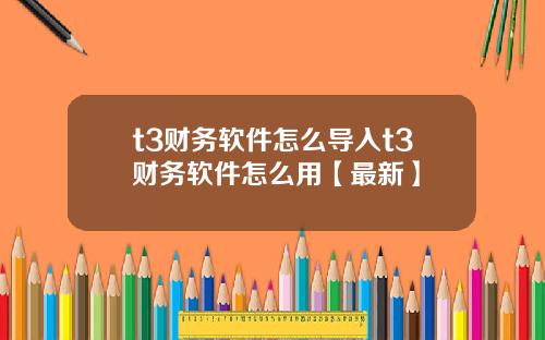 t3财务软件怎么导入t3财务软件怎么用【最新】