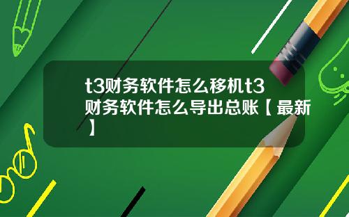 t3财务软件怎么移机t3财务软件怎么导出总账【最新】