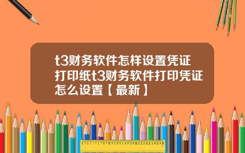 t3财务软件怎样设置凭证打印纸t3财务软件打印凭证怎么设置【最新】