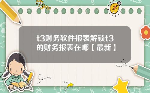 t3财务软件报表解锁t3的财务报表在哪【最新】
