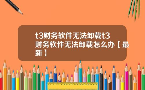 t3财务软件无法卸载t3财务软件无法卸载怎么办【最新】