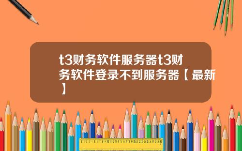 t3财务软件服务器t3财务软件登录不到服务器【最新】