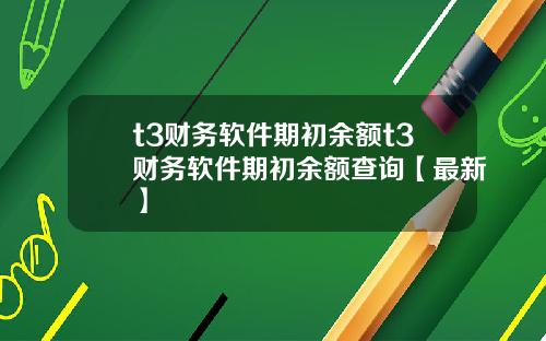 t3财务软件期初余额t3财务软件期初余额查询【最新】