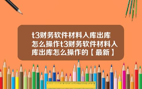 t3财务软件材料入库出库怎么操作t3财务软件材料入库出库怎么操作的【最新】