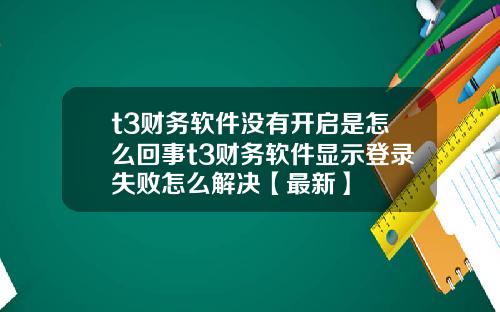 t3财务软件没有开启是怎么回事t3财务软件显示登录失败怎么解决【最新】