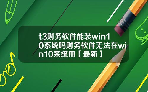t3财务软件能装win10系统吗财务软件无法在win10系统用【最新】