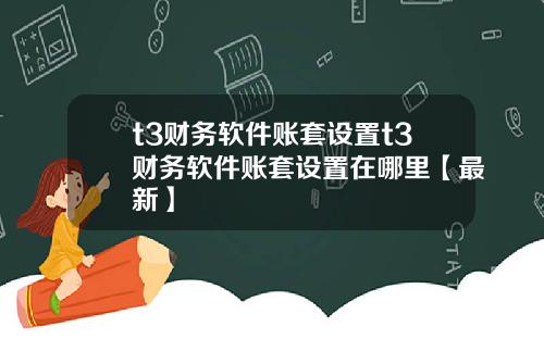 t3财务软件账套设置t3财务软件账套设置在哪里【最新】